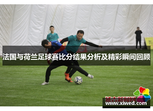 法国与荷兰足球赛比分结果分析及精彩瞬间回顾