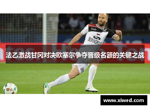 法乙激战甘冈对决欧塞尔争夺晋级名额的关键之战