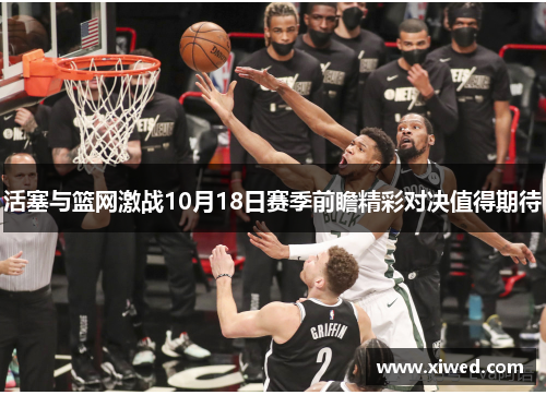 活塞与篮网激战10月18日赛季前瞻精彩对决值得期待