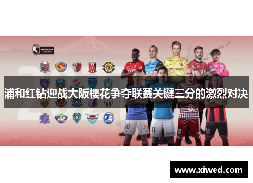浦和红钻迎战大阪樱花争夺联赛关键三分的激烈对决