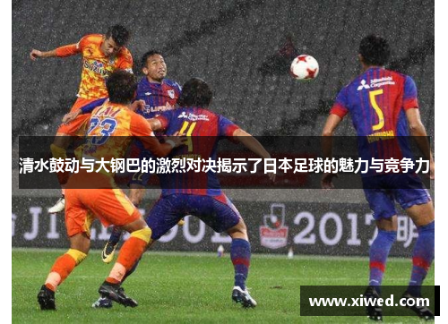 清水鼓动与大钢巴的激烈对决揭示了日本足球的魅力与竞争力