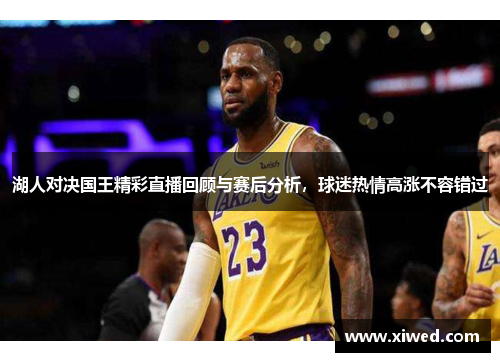 湖人对决国王精彩直播回顾与赛后分析，球迷热情高涨不容错过