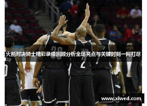 火箭对决骑士精彩录像回顾分析全场亮点与关键时刻一网打尽