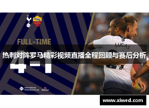 热刺对阵罗马精彩视频直播全程回顾与赛后分析