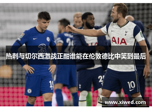 热刺与切尔西激战正酣谁能在伦敦德比中笑到最后
