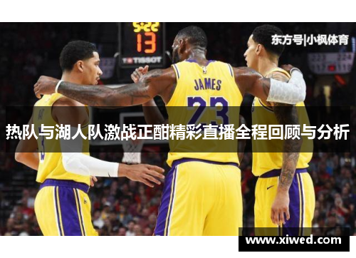 热队与湖人队激战正酣精彩直播全程回顾与分析
