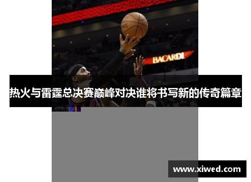 热火与雷霆总决赛巅峰对决谁将书写新的传奇篇章