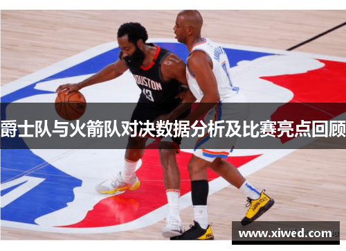 爵士队与火箭队对决数据分析及比赛亮点回顾