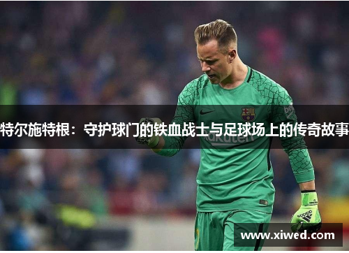特尔施特根：守护球门的铁血战士与足球场上的传奇故事