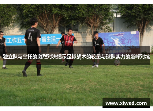独立队与奎托的激烈对决揭示足球战术的较量与球队实力的巅峰对抗